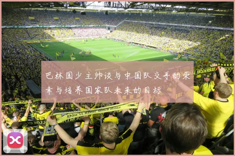 巴林国少主帅谈与中国队交手的荣幸与培养国家队未来的目标