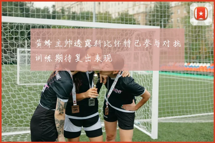 黄蜂主帅透露科比怀特已参与对抗训练期待复出表现