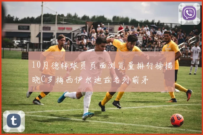 10月德转球员页面浏览量排行榜揭晓C罗梅西伊尔迪兹名列前茅