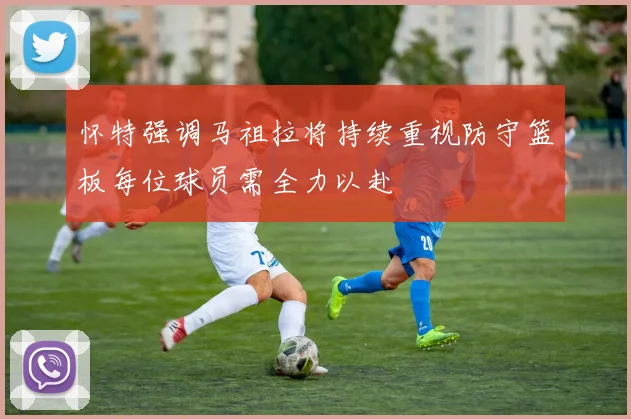 怀特强调马祖拉将持续重视防守篮板每位球员需全力以赴