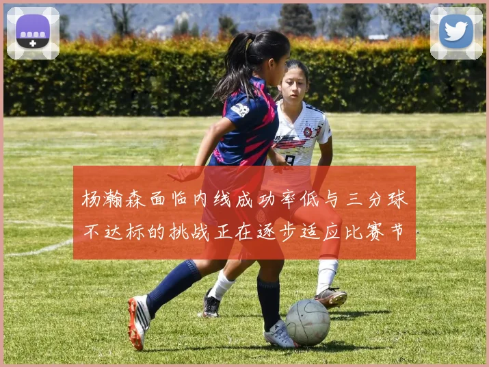 杨瀚森面临内线成功率低与三分球不达标的挑战正在逐步适应比赛节奏
