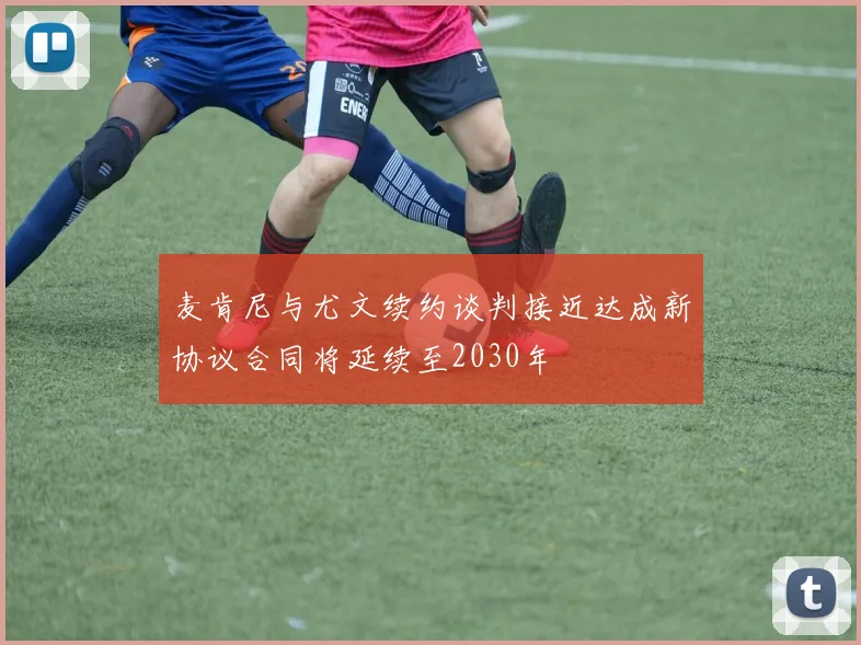 麦肯尼与尤文续约谈判接近达成新协议合同将延续至2030年